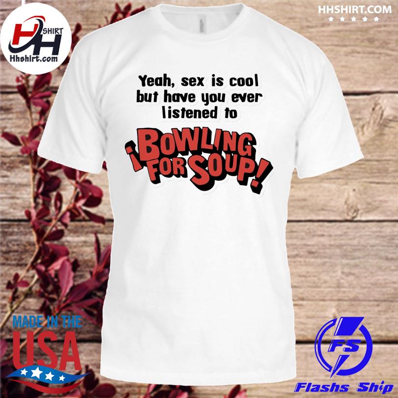 Yeah sex is cool but have you ever listened to bowling for soup shirt