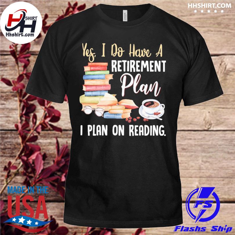 Yes I do have a retirement plan on reading shirt