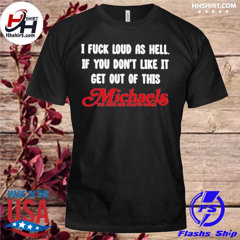 I fuck loud as hell if you don't like it get out of this michaels the arts and crafts store shirt