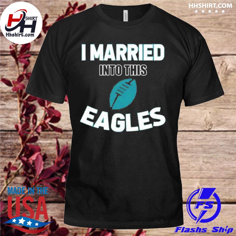 Philadelphia Eagles I Married Into This NFL 2022 shirt - Kingteeshop