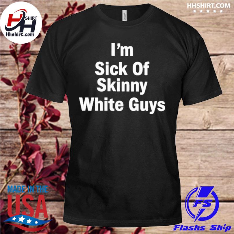 I'm sick of skinny white guys shirt