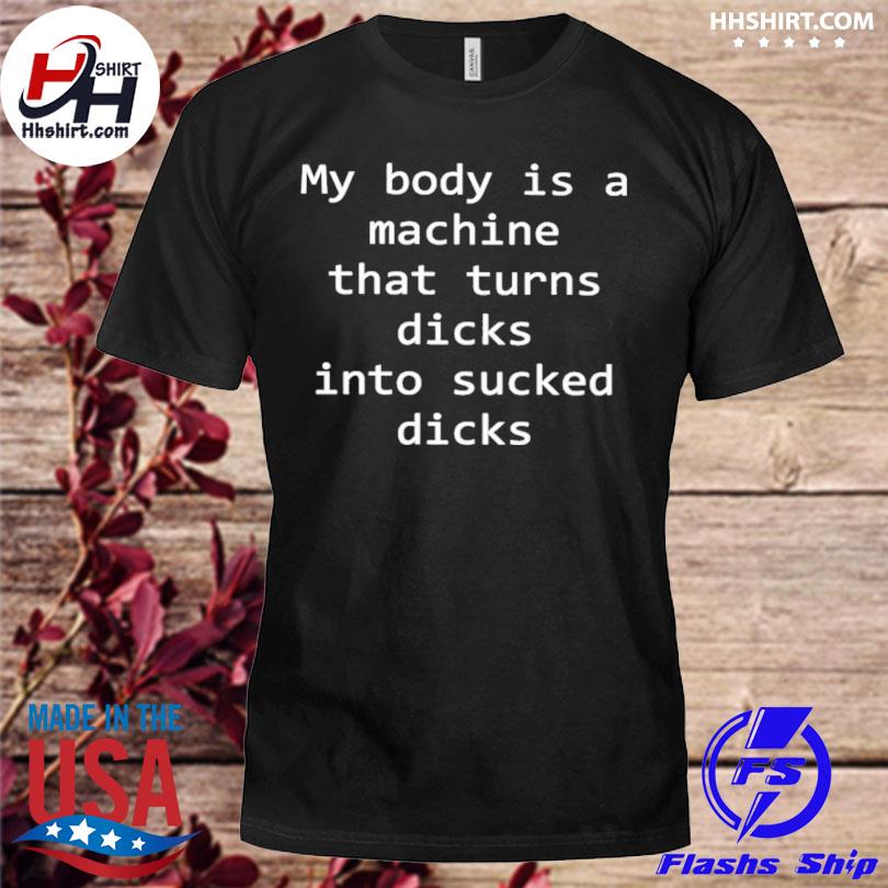 My body is a machine that turns dicks into sucked dicks shirt