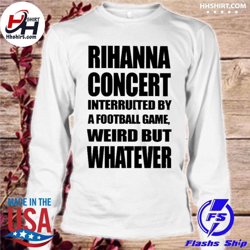 Rihanna Concert interrupted by a football game weird but whatever 2023  shirt, hoodie, sweater, long sleeve and tank top