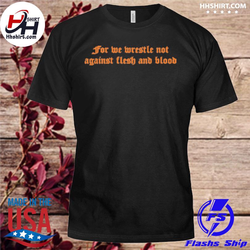 For we wrestle not against flesh and blood shirt