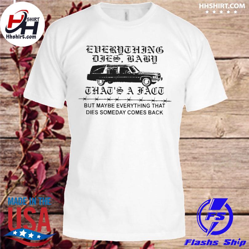 Everything dies baby that's a fact but maybe everything that dies someday comes back shirt