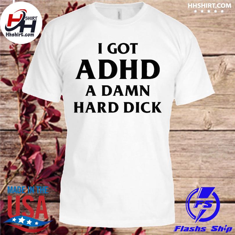 I got ADHD a Damn Hard dick shirt
