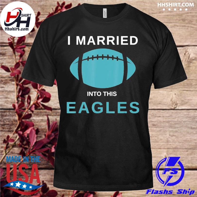 I married into this Eagles shirt, hoodie, sweater, long sleeve and