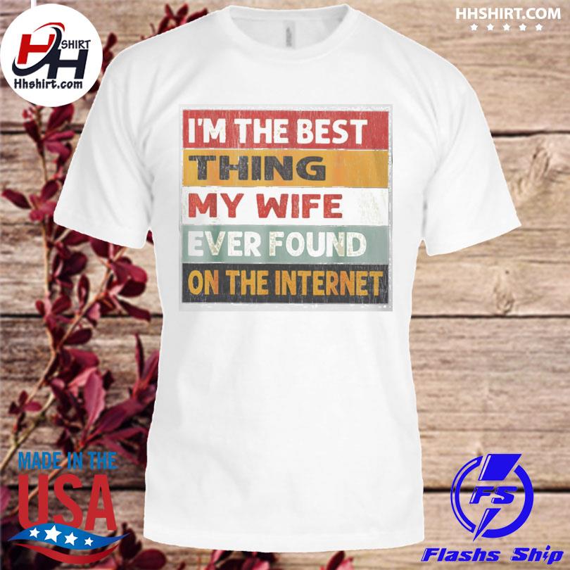 I'm the best thing my wife ever found on the internet shirt