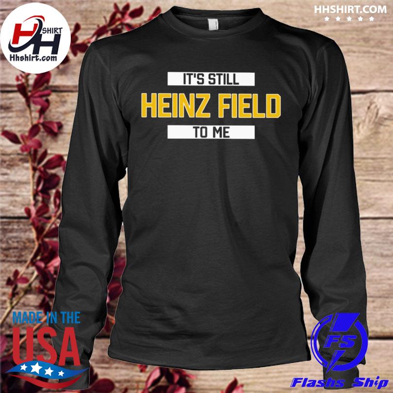 It's still heinz field to me shirt, hoodie, sweater, long sleeve and tank  top