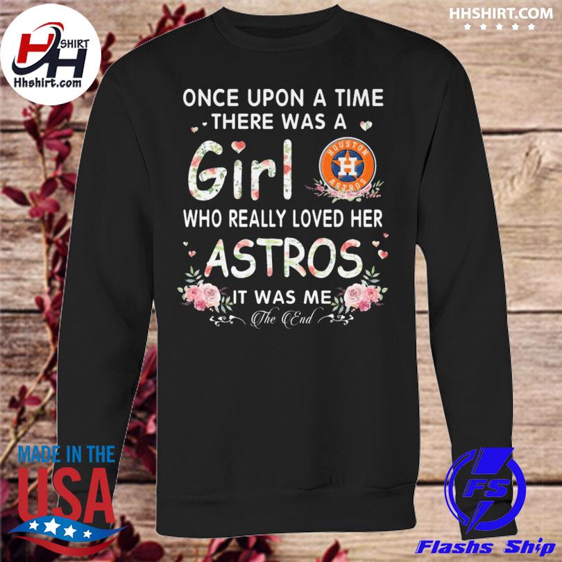 Once upon a time there was a girl who really loves here houston astros it  was me shirt, hoodie, sweater, long sleeve and tank top