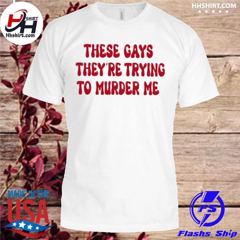 These gays they're trying to murder me shirt