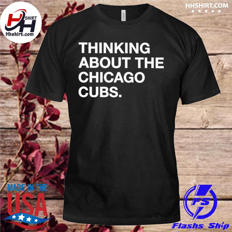 Thinking about the chicago cubs shirt, hoodie, sweater, long sleeve and  tank top