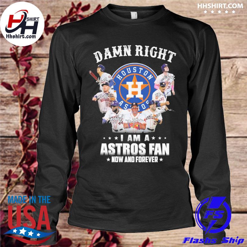 Houston Astros Damn Right I Am A Houston Astros Fan Now And Forever Shirt,  hoodie, sweater, long sleeve and tank top