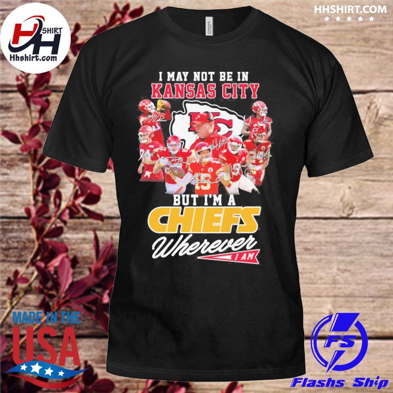 Funny I may not be in Kansas City but I'm a Chiefs wherever I am signatures  shirt, hoodie, sweater, long sleeve and tank top