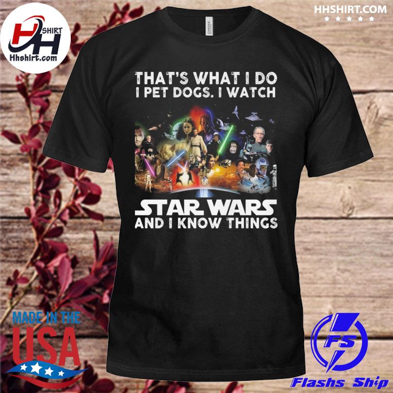 That's what I do I pet dogs I watch star wars and I know things shirt