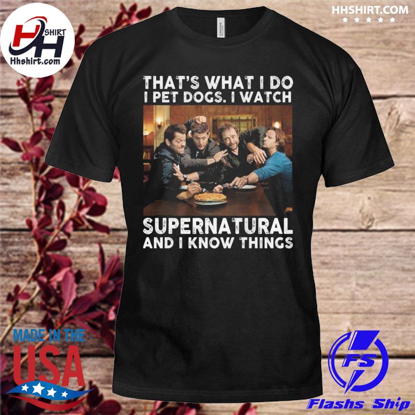 That's what I do I pet dogs I watch Supernatural and I know things shirt