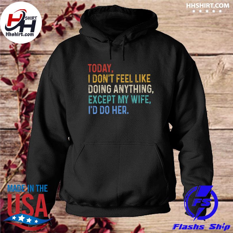 Today I don't feel like doing anything except my wife I'd do her s hoodie