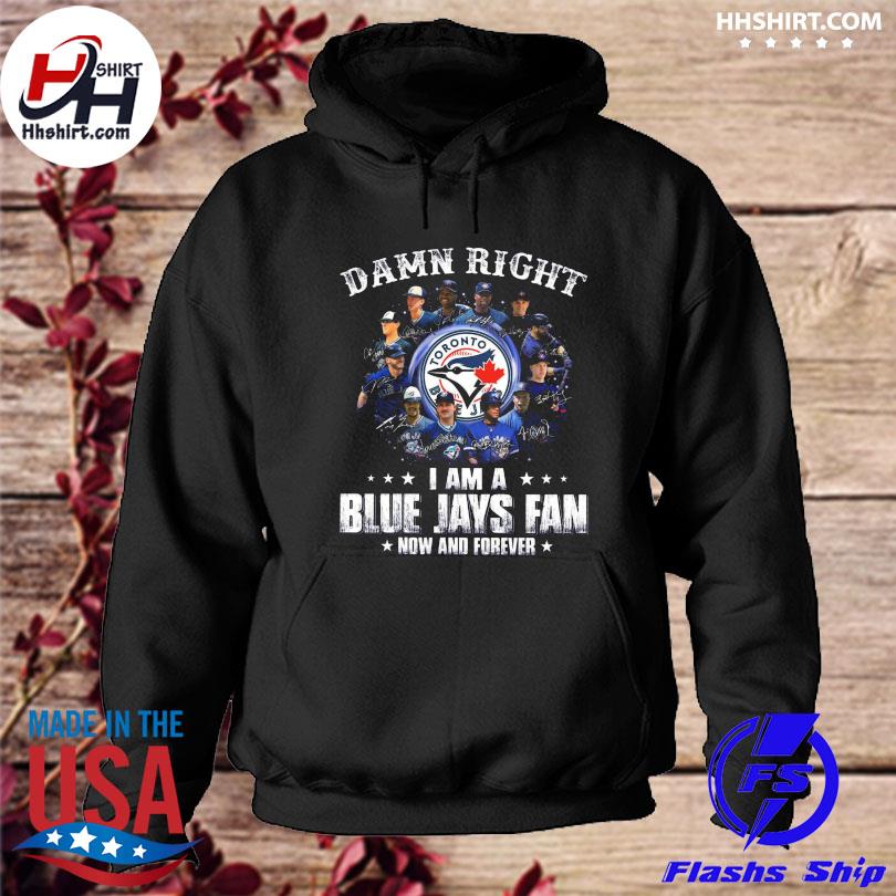 Damn right I am a Toronto Blue Jays fan now and forever shirt, hoodie,  sweater, long sleeve and tank top