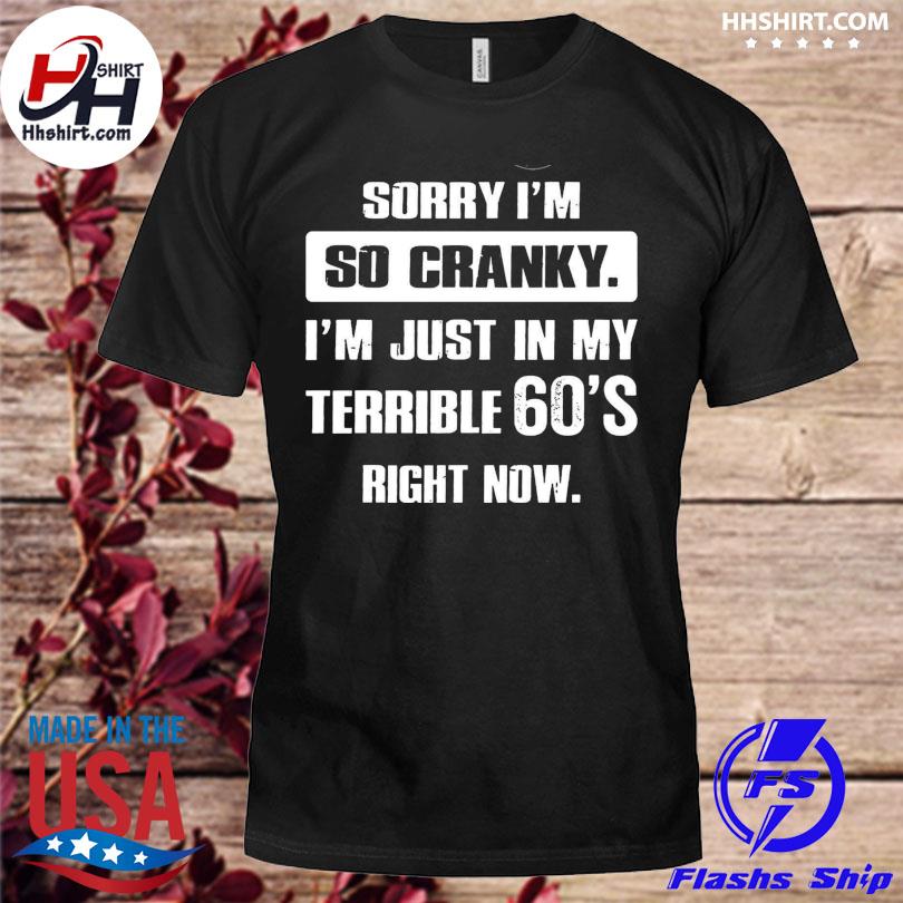 Sorry I'm so cranky I'm just in my terrible 60 right now shirt