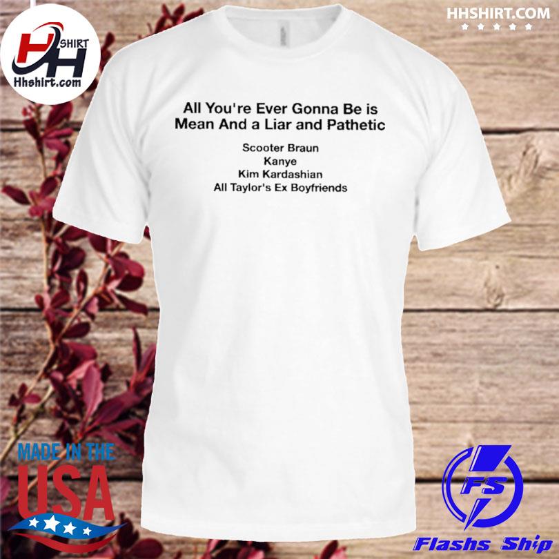 All you're ever gonna be is mean and a liar and pathetic 2023 shirt