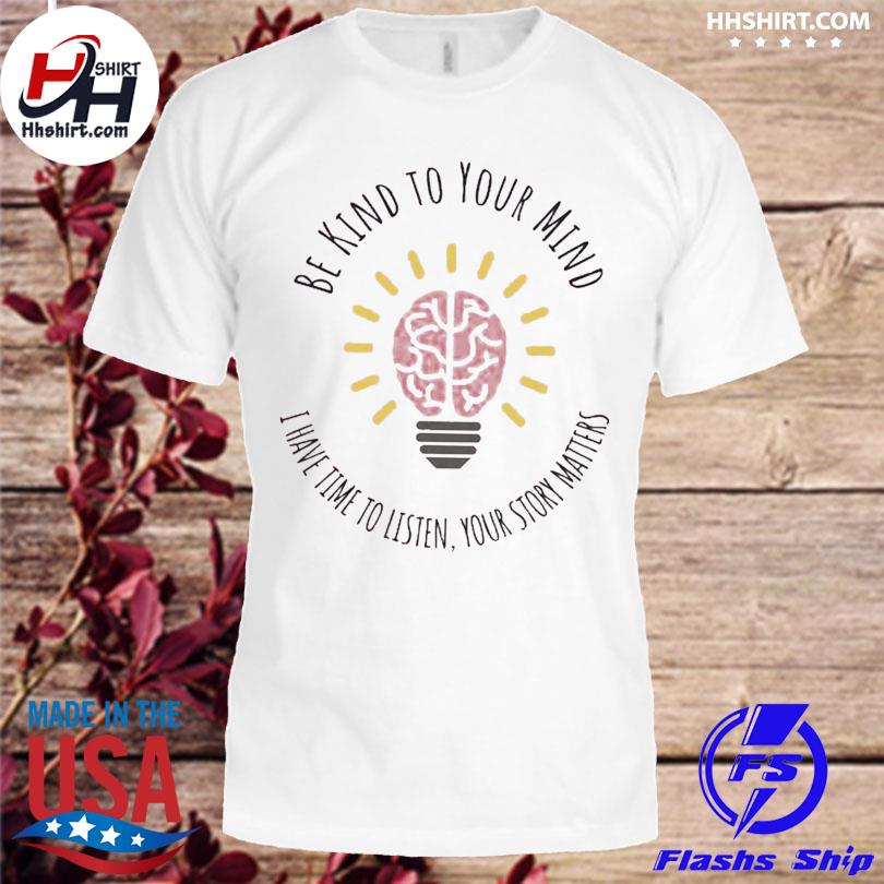 Be kind to your mind I have time to listen your story matters shirt
