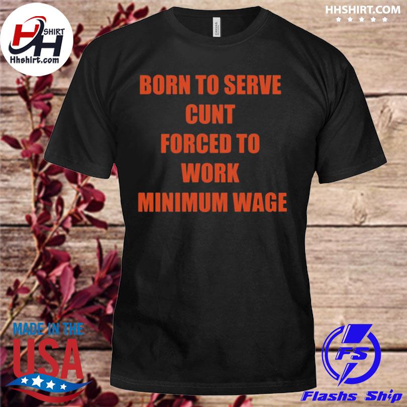 Born to serve cunt forced to work minimum wage 2023 shirt