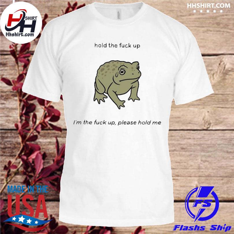 Hold the fuck up I'm the fuck up please hold me 2023 shirt
