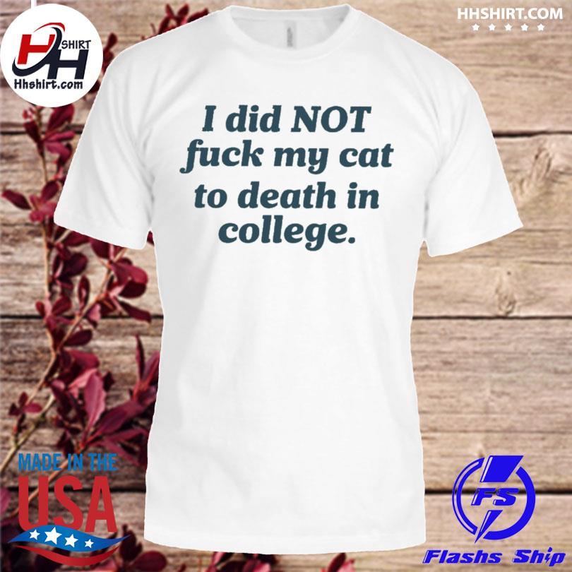 I did not fuck my cat to death in college shirt