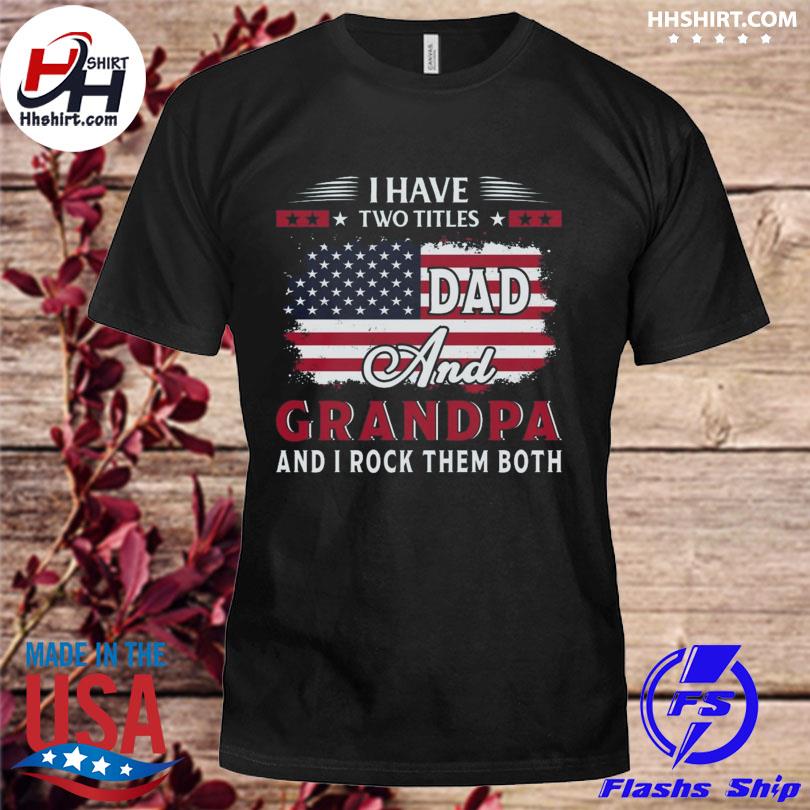 I have two titles dad and grandpa and I rock them both American flag shirt