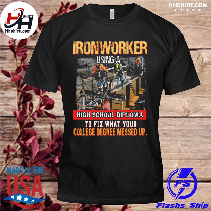 Ironworker using a high school diploma to fix what your college degree messed up shirt