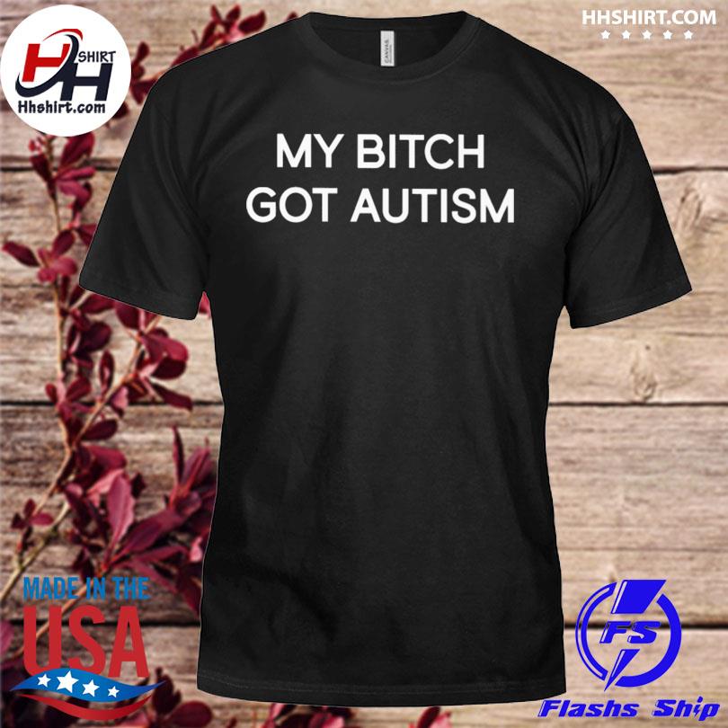 My bitch got autism shirt