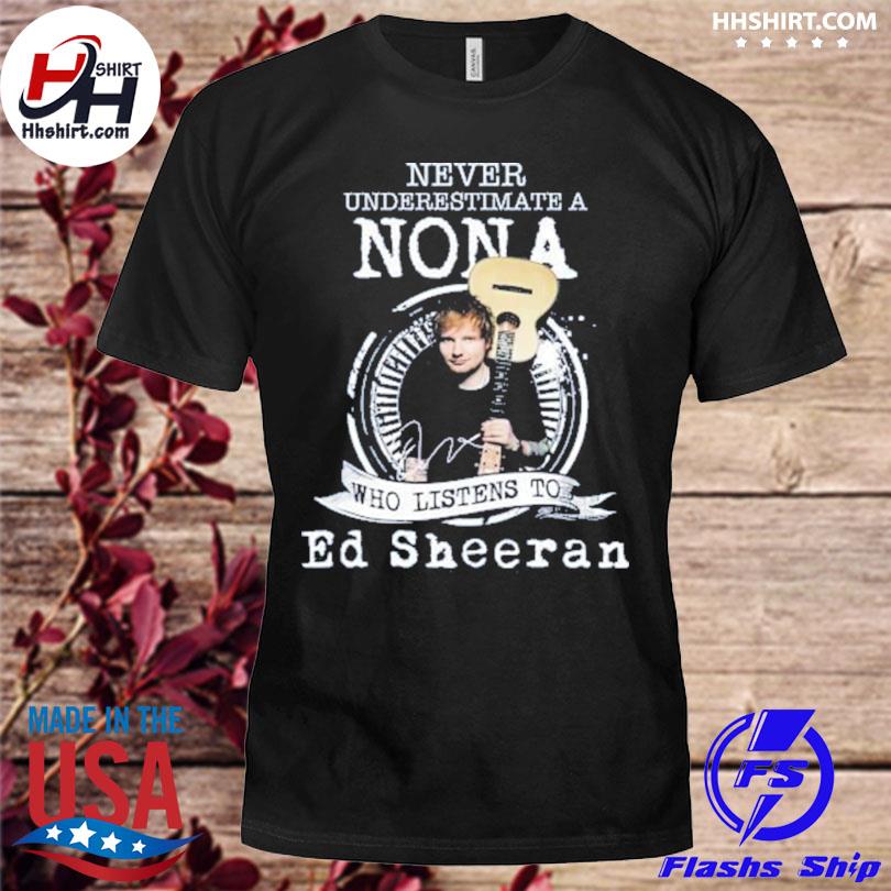 Never underestimate a non a who listens to ed sheeran shirt