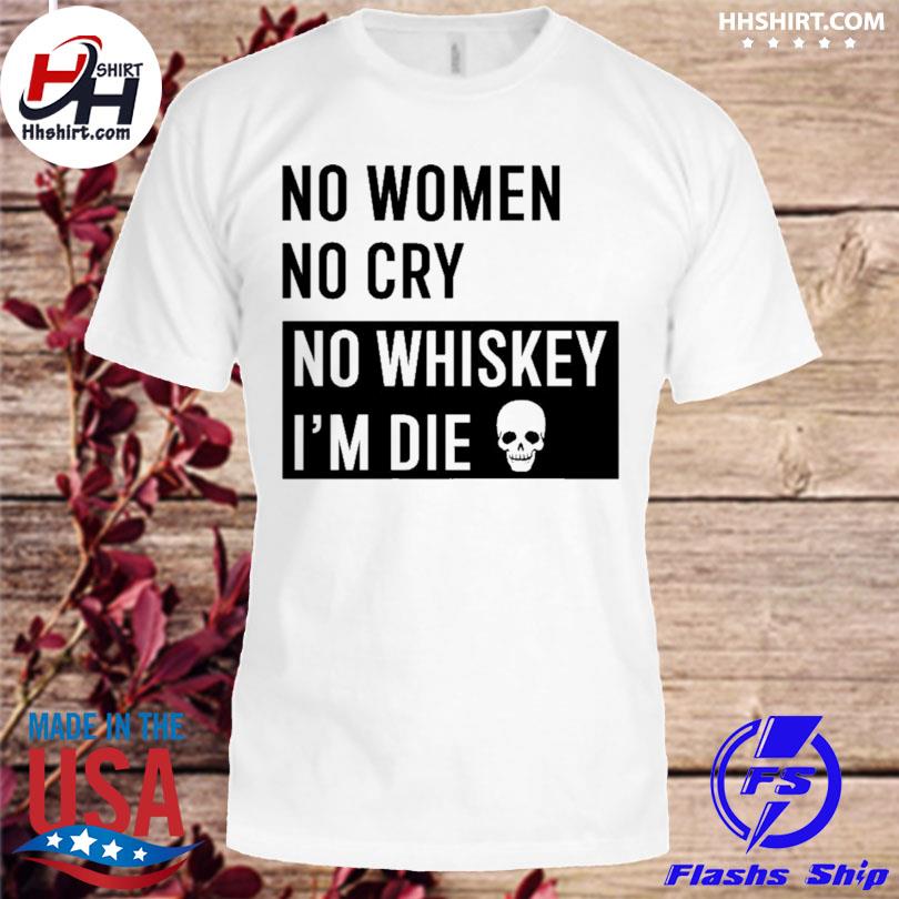 No women no cry no whiskey I'm die 2023 shirt