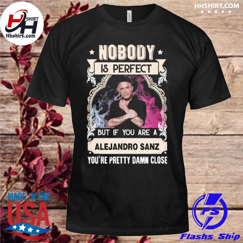 Nobody is perfect but if you are alejandro sanz you're pretty damn close shirt