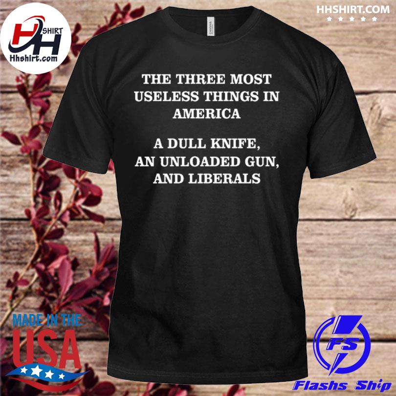 The three most useless things in america a dull knife an unloaded gun and liberals 2023 shirt