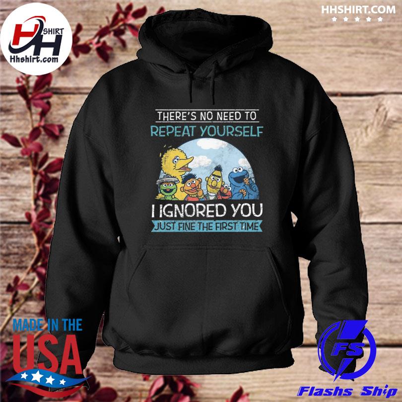 There's no need to repeat yourself I Ignored you just fine the first time s hoodie
