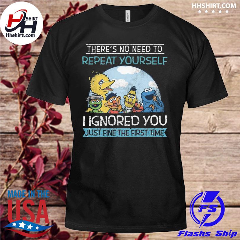 There's no need to repeat yourself I Ignored you just fine the first time shirt