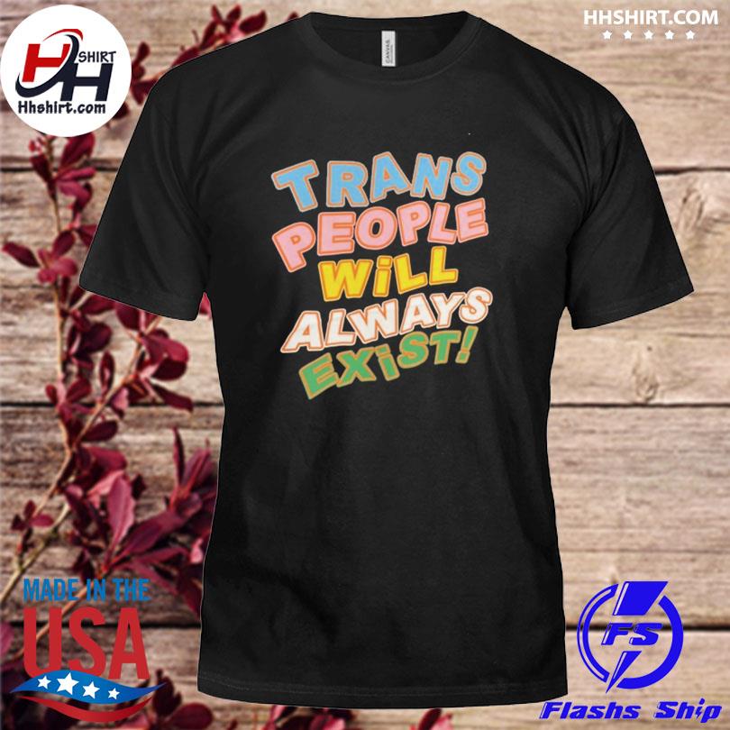 Trans people will always exist 2023 shirt