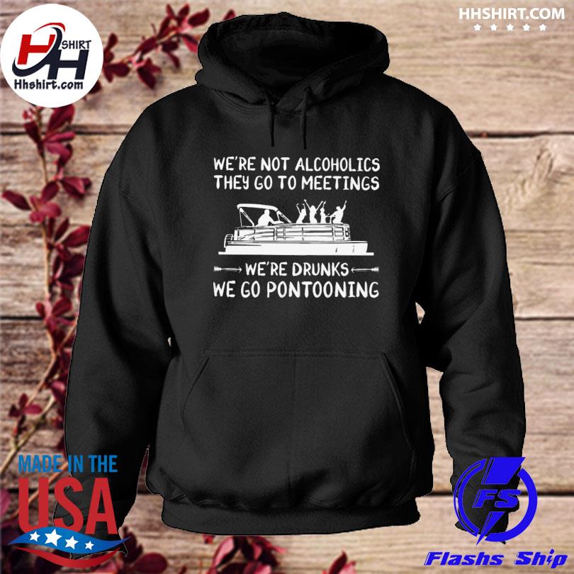We're not alcoholics they go to meetings we're drunks we go pontooning 2023 s hoodie