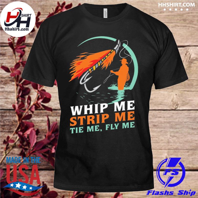 Whip me strip me tie me fly me 2023 shirt