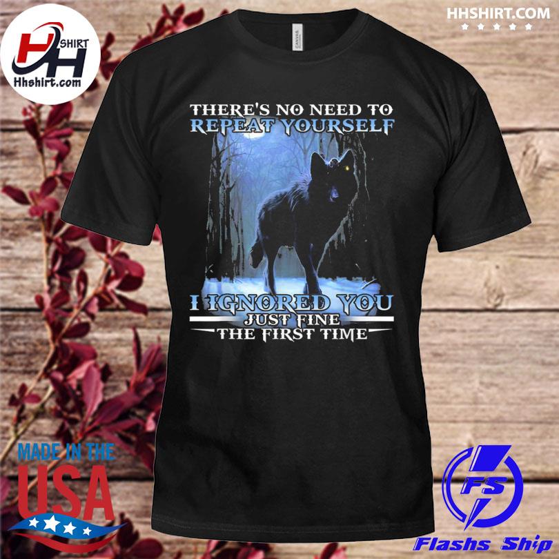 Wolf there's no need to repeat yourself I Ignored you just fine the first time shirt