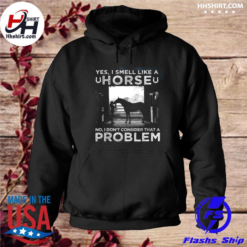 Yes I smell like a horse no I don't consider that a problem s hoodie