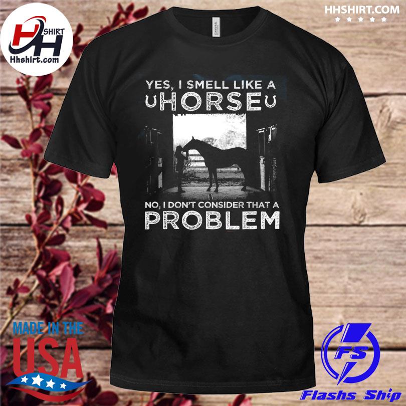Yes I smell like a horse no I don't consider that a problem shirt