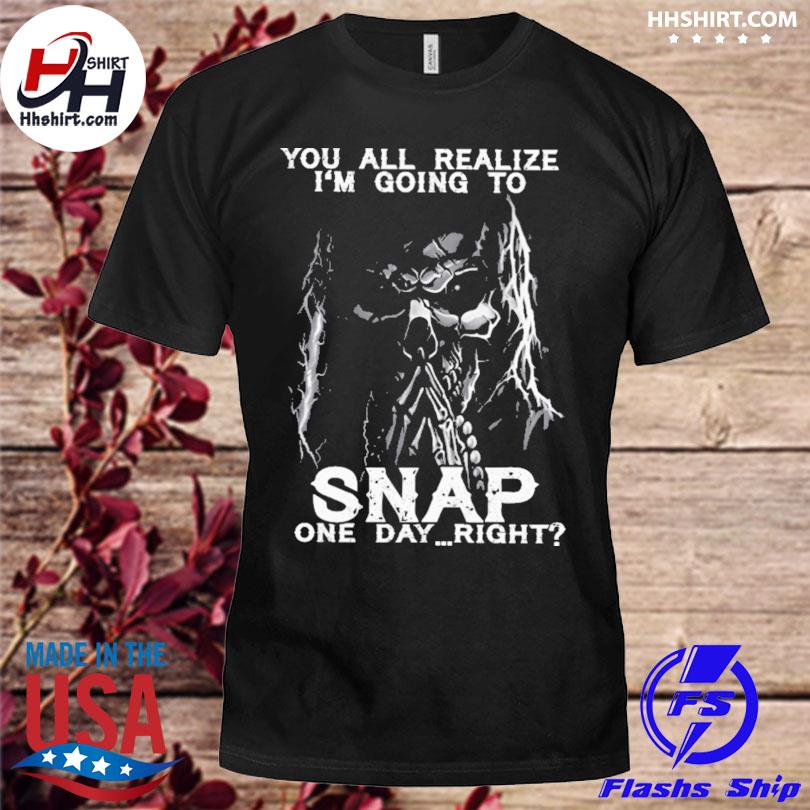 You all realize i'm goin to snap one day right shirt