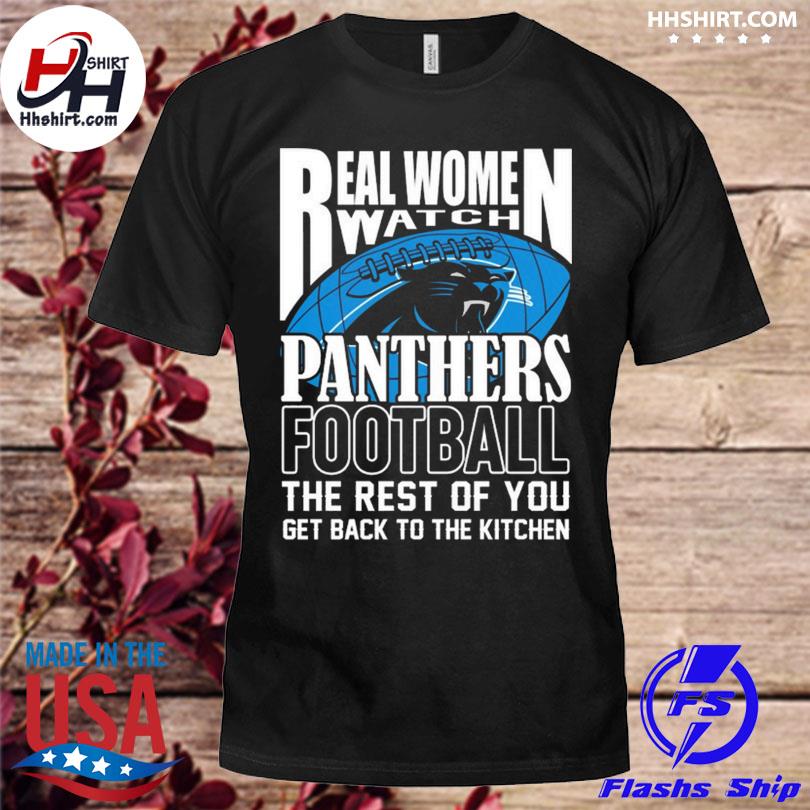 Real Women Watch Carolina Panthers Football the rest of you get back to the  kitchen 2023 shirt, hoodie, longsleeve tee, sweater