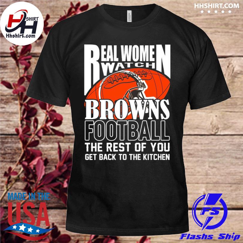 Funny real women watch denver cleveland browns the rest of you get back to  the kitchen 2023 shirt, hoodie, sweater, long sleeve and tank top