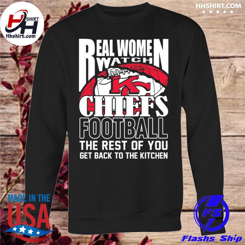 Real Women Watch Kansas City Chiefs Football the rest of you get back to  the kitchen 2023 shirt, hoodie, longsleeve tee, sweater