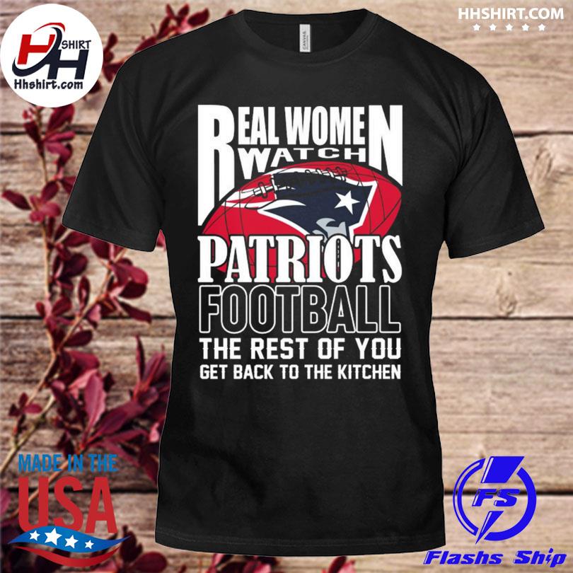 Nice real Women Watch New England Patriots Football the rest of you get  back to the kitchen 2023 shirt, hoodie, sweater, long sleeve and tank top