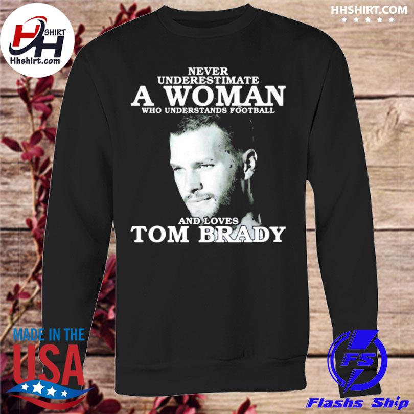 Tom Brady never underestimate a woman who understands Football and loves  2023 Shirt, hoodie, longsleeve, sweater