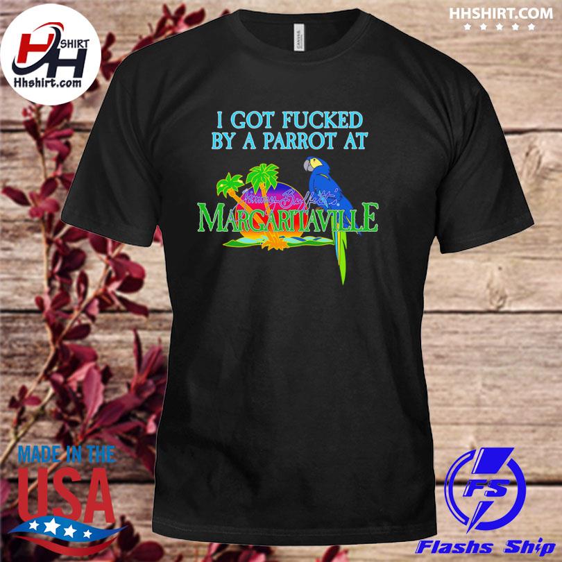 I Got Fucked By A Parrot At Jimmy Buffett's Margaritaville Shirt